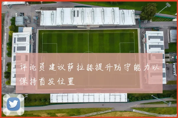 评论员建议萨拉赫提升防守能力以保持首发位置