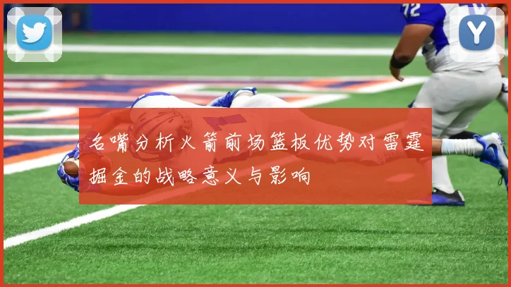 名嘴分析火箭前场篮板优势对雷霆掘金的战略意义与影响