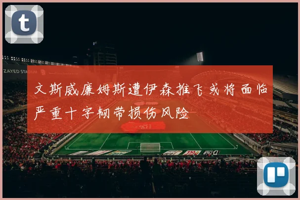 文斯威廉姆斯遭伊森推飞或将面临严重十字韧带损伤风险