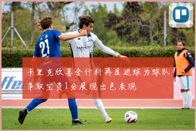 卡里克欣喜舍什科再度进球为球队争取宝贵1分展现出色表现
