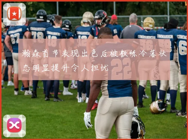 瀚森首节表现出色后被教练冷落状态明显提升令人担忧