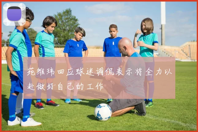 苑维玮回应球迷调侃表示将全力以赴做好自己的工作
