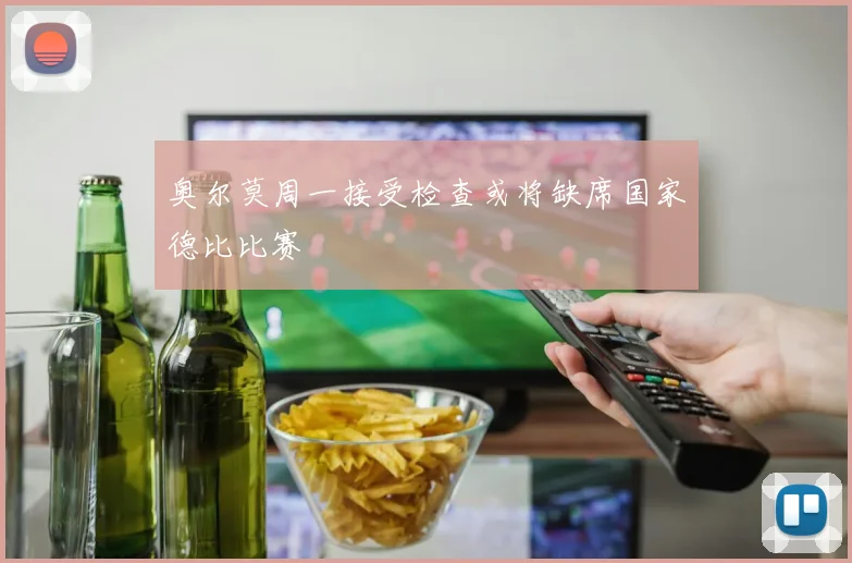 奥尔莫周一接受检查或将缺席国家德比比赛