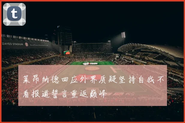 莱昂纳德回应外界质疑坚持自我不看报道誓言重返巅峰