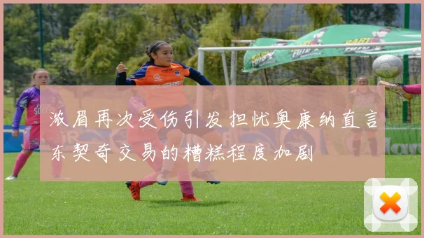 浓眉再次受伤引发担忧奥康纳直言东契奇交易的糟糕程度加剧