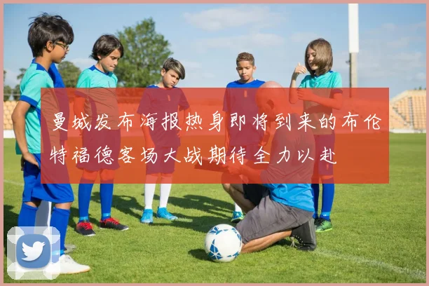 曼城发布海报热身即将到来的布伦特福德客场大战期待全力以赴