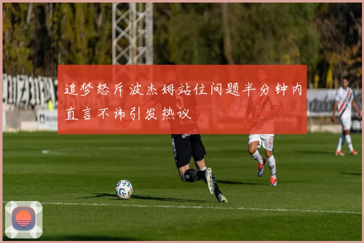 追梦怒斥波杰姆站位问题半分钟内直言不讳引发热议