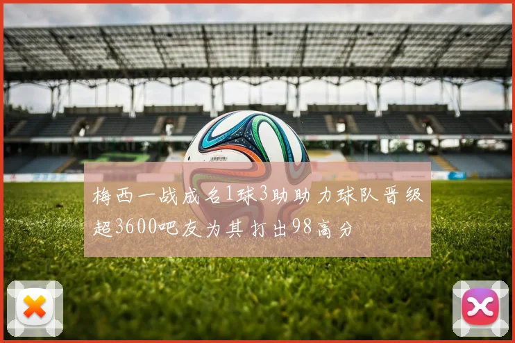 梅西一战成名1球3助助力球队晋级超3600吧友为其打出98高分