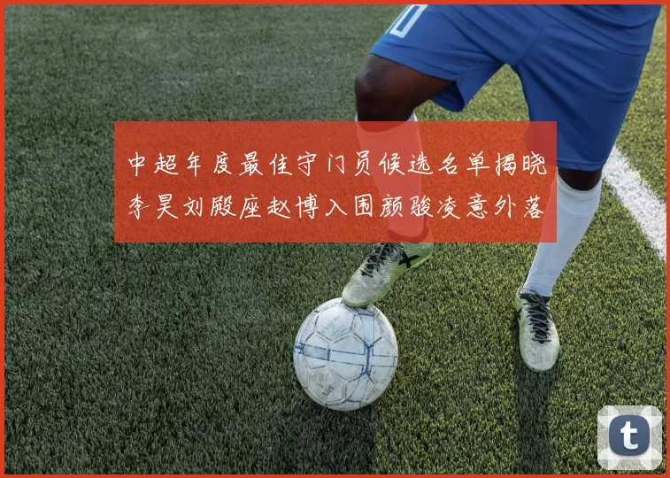 中超年度最佳守门员候选名单揭晓李昊刘殿座赵博入围颜骏凌意外落选