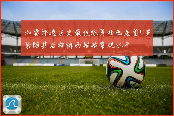 加雷评选历史最佳球员梅西居首C罗紧随其后称梅西超越常规水平