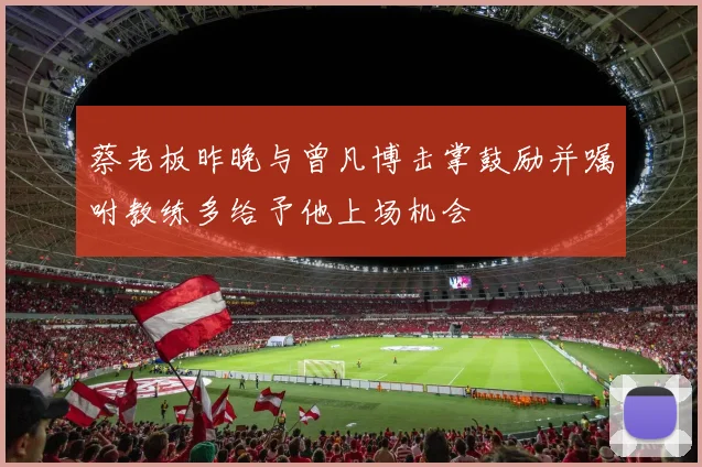 蔡老板昨晚与曾凡博击掌鼓励并嘱咐教练多给予他上场机会