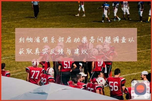 利物浦俱乐部启动票务问题调查以获取真实反馈与建议