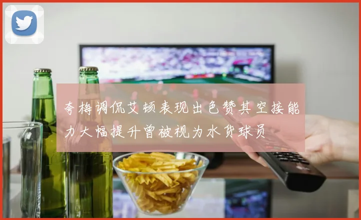 夸梅调侃艾顿表现出色赞其空接能力大幅提升曾被视为水货球员