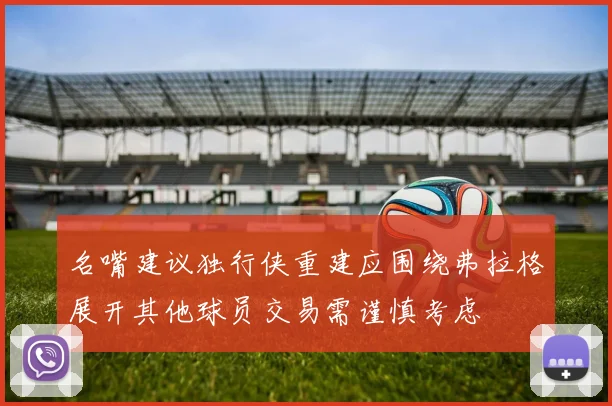 名嘴建议独行侠重建应围绕弗拉格展开其他球员交易需谨慎考虑