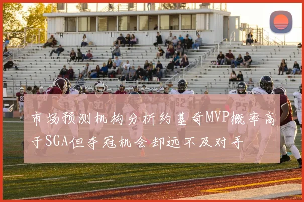 市场预测机构分析约基奇MVP概率高于SGA但夺冠机会却远不及对手