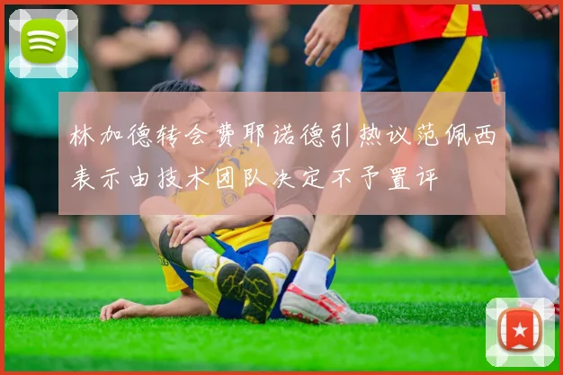 林加德转会费耶诺德引热议范佩西表示由技术团队决定不予置评