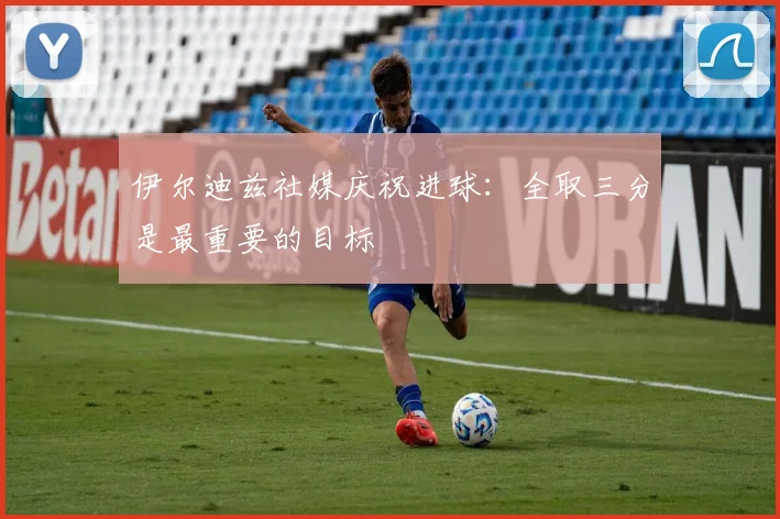 伊尔迪兹社媒庆祝进球：全取三分是最重要的目标