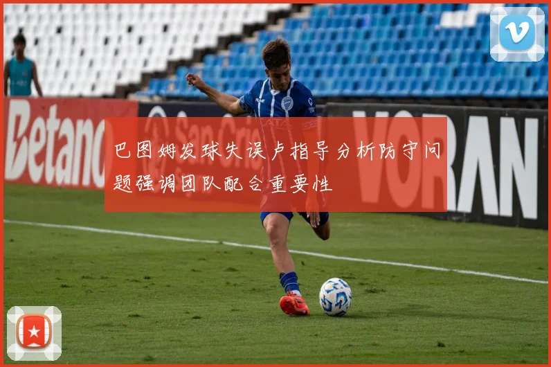 巴图姆发球失误卢指导分析防守问题强调团队配合重要性
