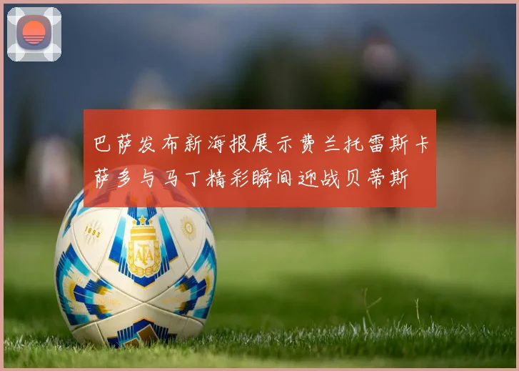 巴萨发布新海报展示费兰托雷斯卡萨多与马丁精彩瞬间迎战贝蒂斯