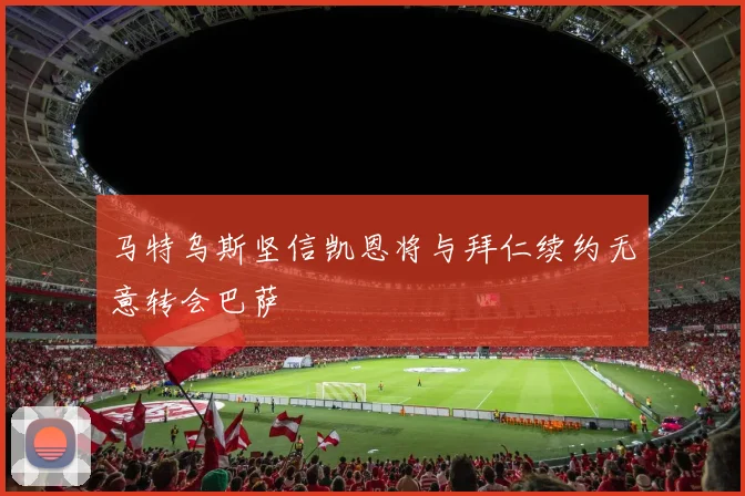 马特乌斯坚信凯恩将与拜仁续约无意转会巴萨