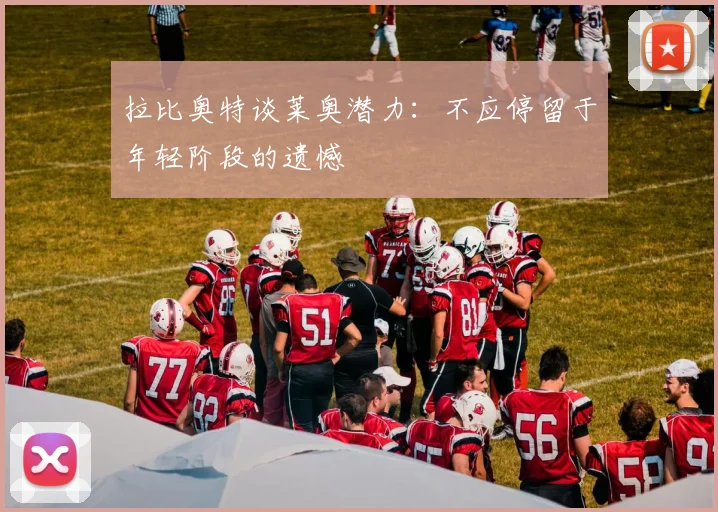 拉比奥特谈莱奥潜力：不应停留于年轻阶段的遗憾