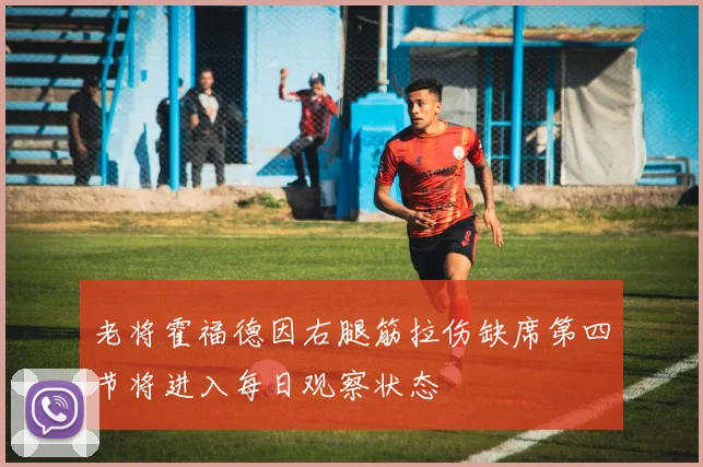 老将霍福德因右腿筋拉伤缺席第四节将进入每日观察状态
