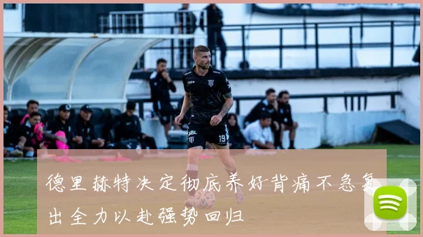 德里赫特决定彻底养好背痛不急复出全力以赴强势回归