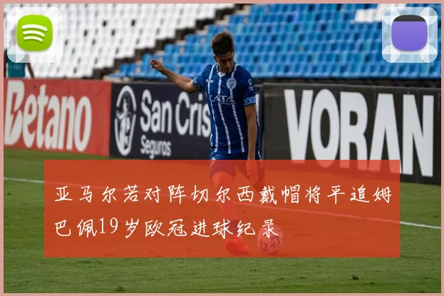 亚马尔若对阵切尔西戴帽将平追姆巴佩19岁欧冠进球纪录