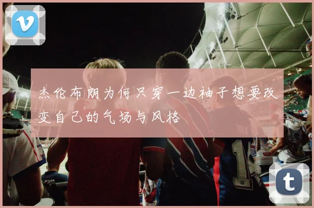 杰伦布朗为何只穿一边袖子想要改变自己的气场与风格