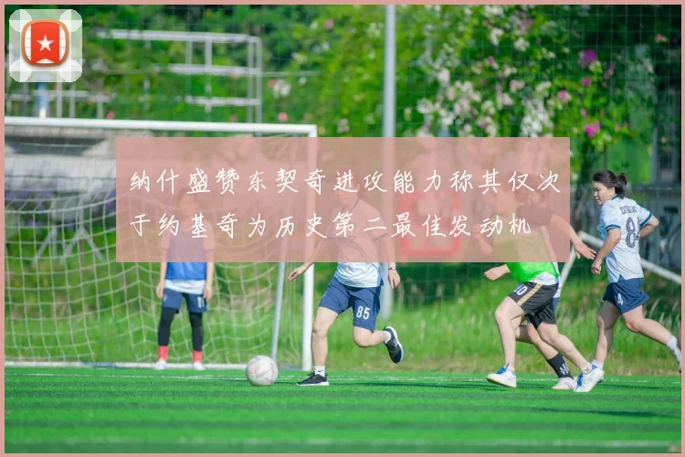 纳什盛赞东契奇进攻能力称其仅次于约基奇为历史第二最佳发动机