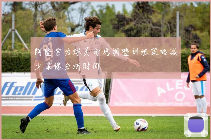 阿隆索为球员考虑调整训练策略减少录像分析时间