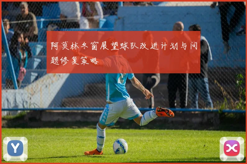 阿莫林冬窗展望球队改进计划与问题修复策略