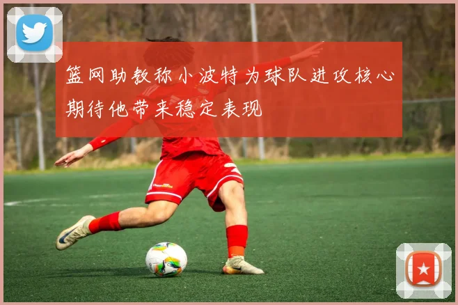 篮网助教称小波特为球队进攻核心期待他带来稳定表现