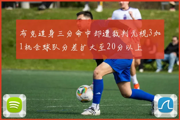 布克追身三分命中却遭裁判无视3加1机会球队分差扩大至20分以上