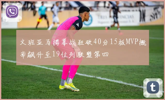 文班亚马揭幕战狂砍40分15板MVP概率飙升至19位列联盟第四