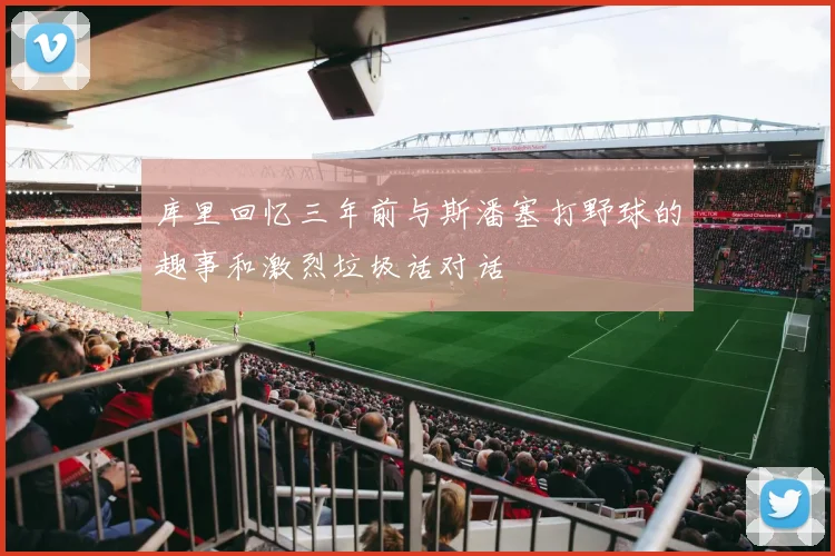 库里回忆三年前与斯潘塞打野球的趣事和激烈垃圾话对话