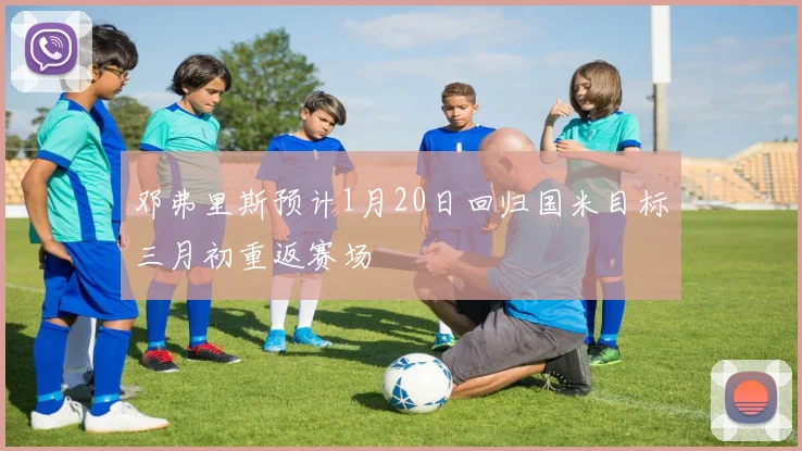 邓弗里斯预计1月20日回归国米目标三月初重返赛场