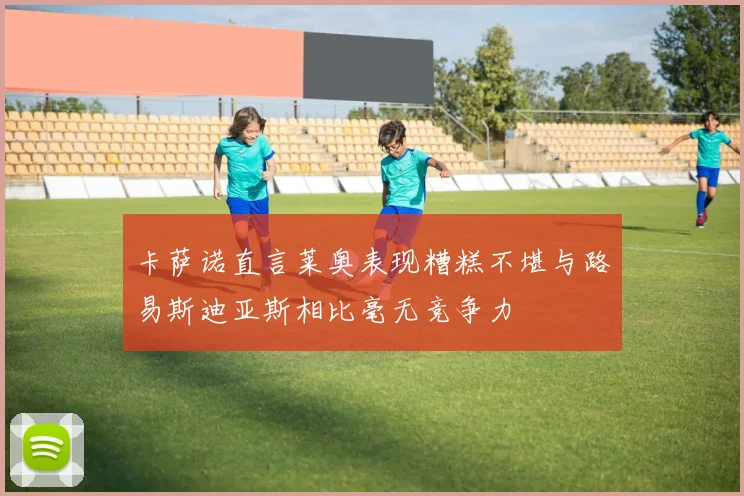 卡萨诺直言莱奥表现糟糕不堪与路易斯迪亚斯相比毫无竞争力