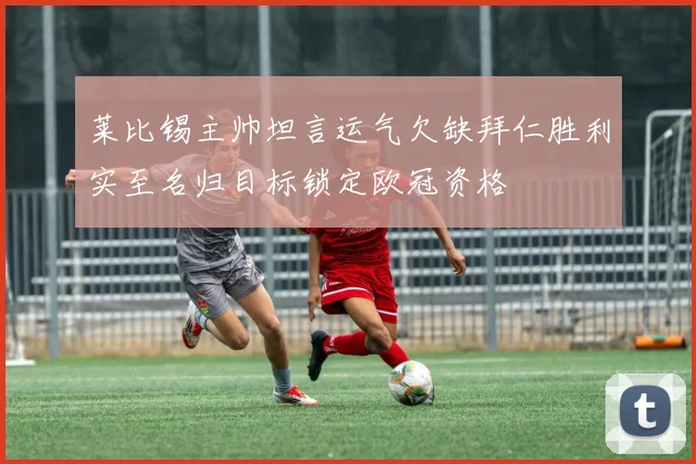 莱比锡主帅坦言运气欠缺拜仁胜利实至名归目标锁定欧冠资格