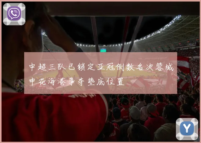 中超三队已锁定亚冠倒数名次蓉城申花海港争夺垫底位置