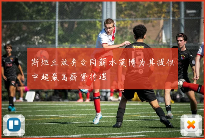 斯坦丘放弃合同薪水英博为其提供中超最高薪资待遇