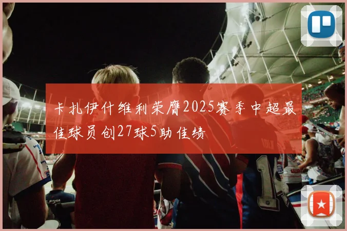 卡扎伊什维利荣膺2025赛季中超最佳球员创27球5助佳绩