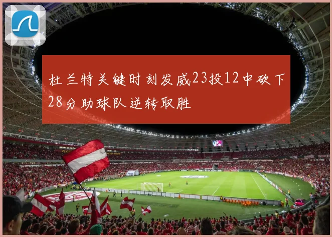杜兰特关键时刻发威23投12中砍下28分助球队逆转取胜