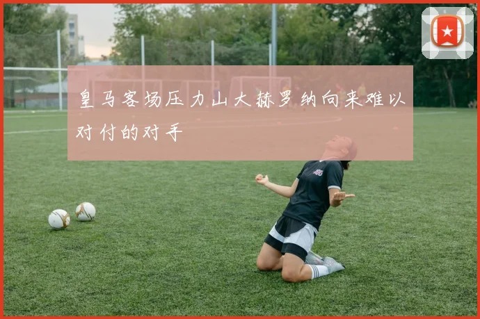 皇马客场压力山大赫罗纳向来难以对付的对手